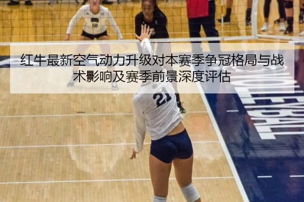 红牛最新空气动力升级对本赛季争冠格局与战术影响及赛季前景深度评估