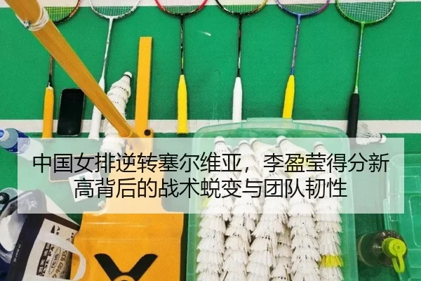 中国女排逆转塞尔维亚，李盈莹得分新高背后的战术蜕变与团队韧性