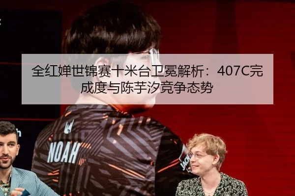 全红婵世锦赛十米台卫冕解析：407C完成度与陈芋汐竞争态势
