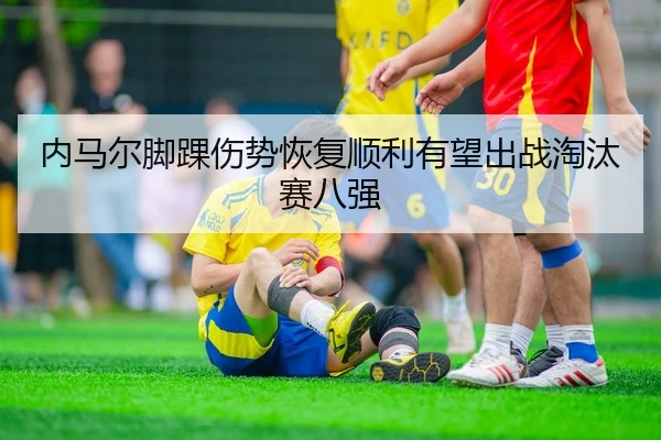 内马尔脚踝伤势恢复顺利有望出战淘汰赛八强