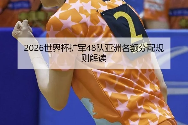 2026世界杯扩军48队亚洲名额分配规则解读