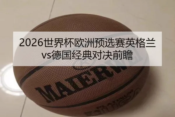 2026世界杯欧洲预选赛英格兰vs德国经典对决前瞻