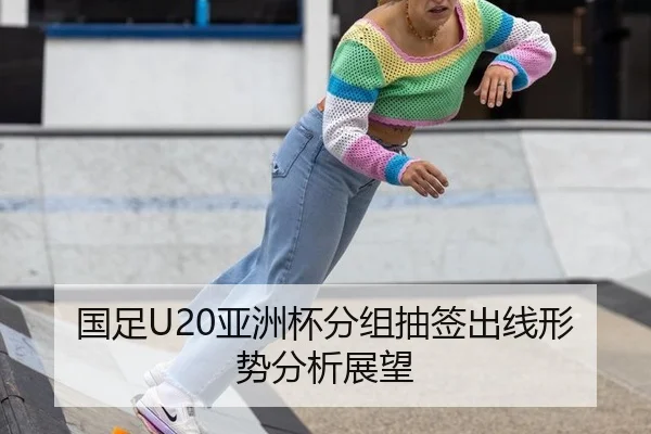 国足U20亚洲杯分组抽签出线形势分析展望