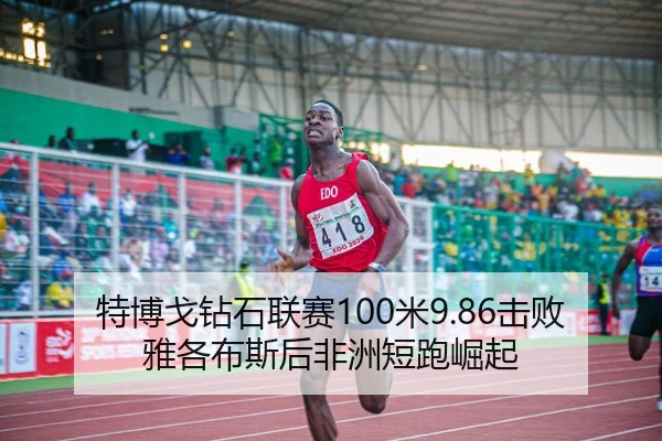 特博戈钻石联赛100米9.86击败雅各布斯后非洲短跑崛起