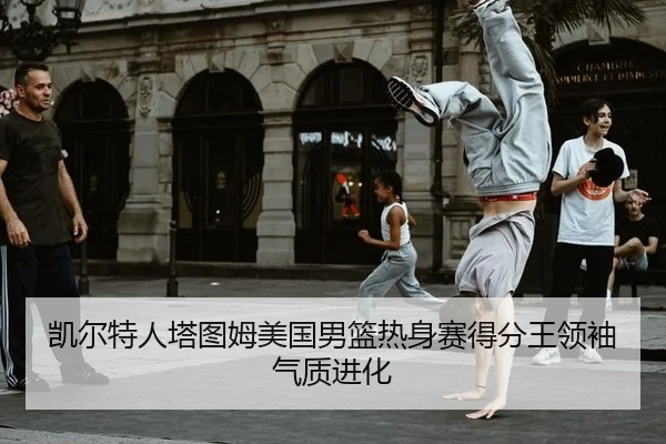 凯尔特人塔图姆美国男篮热身赛得分王领袖气质进化